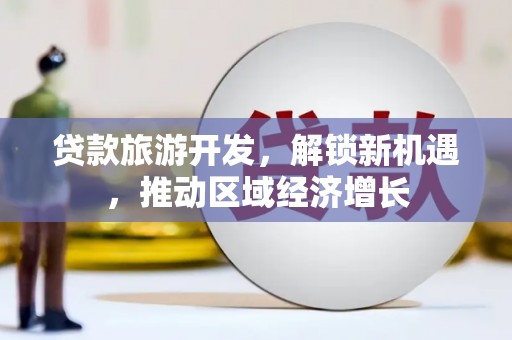 金堂贷款旅游开发，解锁新机遇，推动区域经济增长