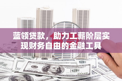 金堂蓝领贷款，助力工薪阶层实现财务自由的金融工具