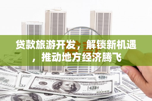 金堂贷款旅游开发，解锁新机遇，推动地方经济腾飞